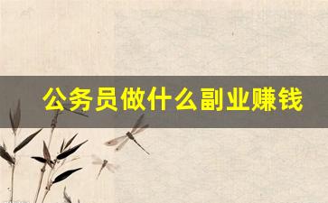 公务员做什么副业赚钱_适合公务员做的副业