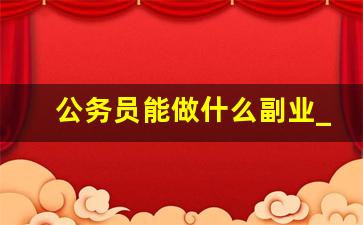 公务员能做什么副业_国家提倡公务员副业