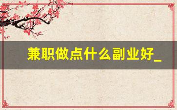 兼职做点什么副业好_兼职做什么好