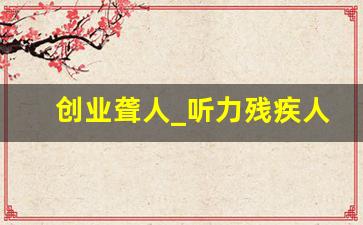 创业聋人_听力残疾人做什么生意好