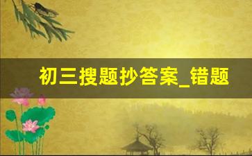 初三搜题抄答案_错题本需要把错题答案一起炒上去吗