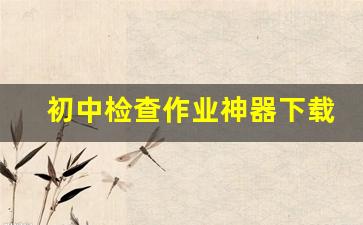 初中检查作业神器下载_检查语文作业的神器下载什么