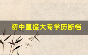 初中直接大专学历断档_学历断档可以补学历吗