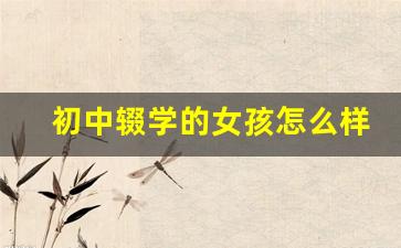 初中辍学的女孩怎么样了_厌学的孩子最后的出路