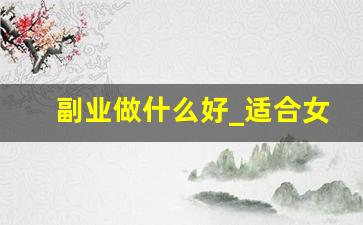 副业做什么好_适合女生在家干的副业