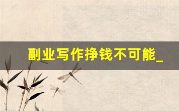 副业写作挣钱不可能_写文章副业