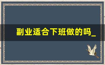 副业适合下班做的吗_上班族有什么好的副业