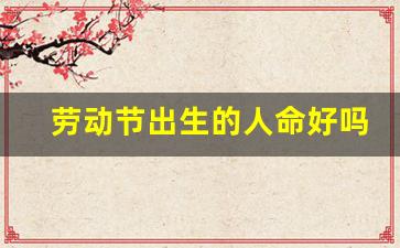 劳动节出生的人命好吗_大富大贵必定生在农历几月