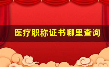 医疗职称证书哪里查询_医学职称在哪里能查到