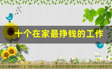 十个在家最挣钱的工作_在家能做的兼职工作有哪些