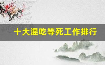 十大混吃等死工作排行_工资高但是孤独的职业