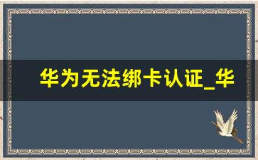 华为无法绑卡认证_华为钱包添加银行卡卡号识别错误