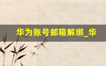 华为账号邮箱解绑_华为账号怎么解绑