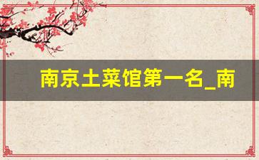 南京土菜馆第一名_南京本地特色菜馆推荐