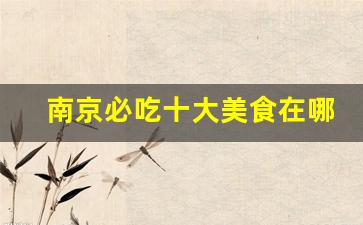 南京必吃十大美食在哪里_南京美食街排行榜前十