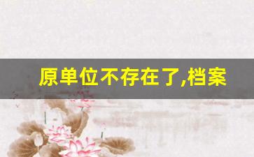 原单位不存在了,档案会在什么地方_离职以后一直没去拿档案