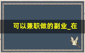 可以兼职做的副业_在家可以做什么兼职赚钱