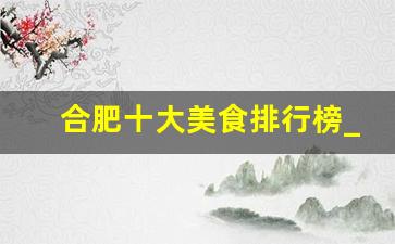 合肥十大美食排行榜_合肥四大名点小吃