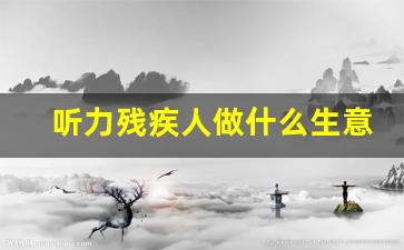 听力残疾人做什么生意好_残联招人在哪报名