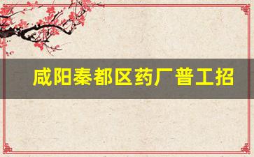 咸阳秦都区药厂普工招聘_咸阳达康药业招聘