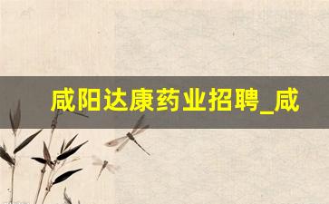 咸阳达康药业招聘_咸阳制药企业排名