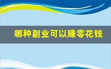 哪种副业可以赚零花钱_有什么赚钱的小副业