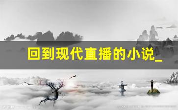 回到现代直播的小说_主角获得系统,开直播的小说