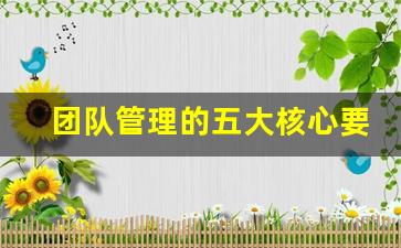 团队管理的五大核心要素_如何建设团队的5个好方法