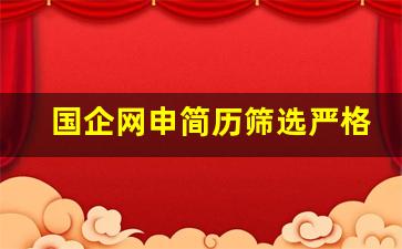 国企网申简历筛选严格吗_国家电网网申是人工还是电脑