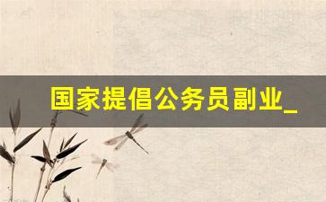 国家提倡公务员副业_公务员兼职的利弊