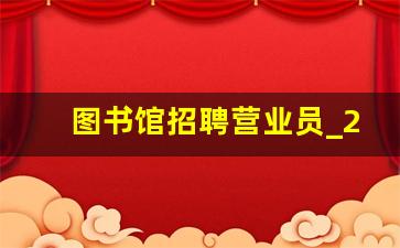 图书馆招聘营业员_2023事业编制招聘岗位表