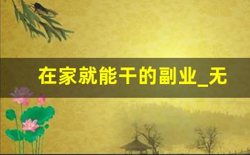 在家就能干的副业_无本钱一个月内赚5万