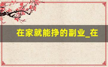在家就能挣的副业_在家赚钱