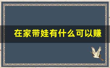 在家带娃有什么可以赚钱的副业_宅在家里干点什么能挣钱