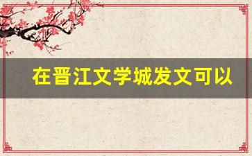 在晋江文学城发文可以赚钱吗_14岁就能签约的小说软件