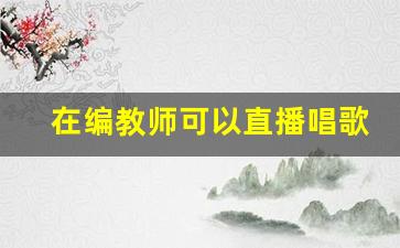 在编教师可以直播唱歌盈利吗_查出在编教师有个体营业执照