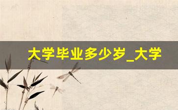 大学毕业多少岁_大学毕业很迷茫不知道做什么工作