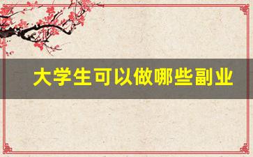 大学生可以做哪些副业_大学生可以做的网上兼职有哪些