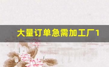 大量订单急需加工厂1688_想在家开个小代加工厂