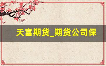 天富期货_期货公司保证金比例高低排名