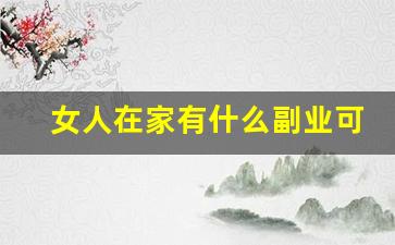 女人在家有什么副业可以干_女生在家能做什么副业
