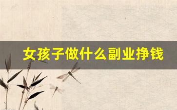 女孩子做什么副业挣钱_适合女孩子做的副业