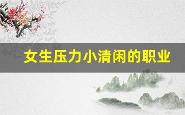 女生压力小清闲的职业_女性单干小生意