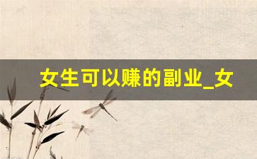 女生可以赚的副业_女生做什么副业