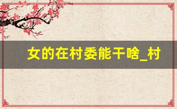 女的在村委能干啥_村干部怎么报考乡镇公务员