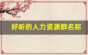 好听的人力资源群名称_公司私下小群命名