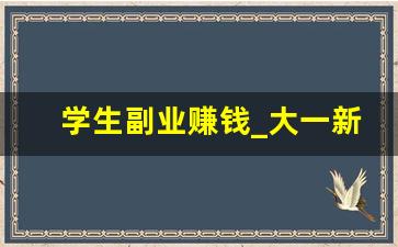 学生副业赚钱_大一新生适合做什么兼职