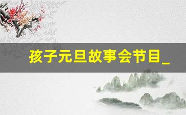 孩子元旦故事会节目_故事会最新一期
