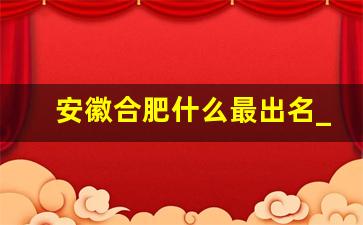 安徽合肥什么最出名_安徽四大特产