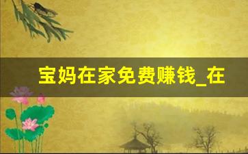 宝妈在家免费赚钱_在家带娃有什么可以赚钱的副业